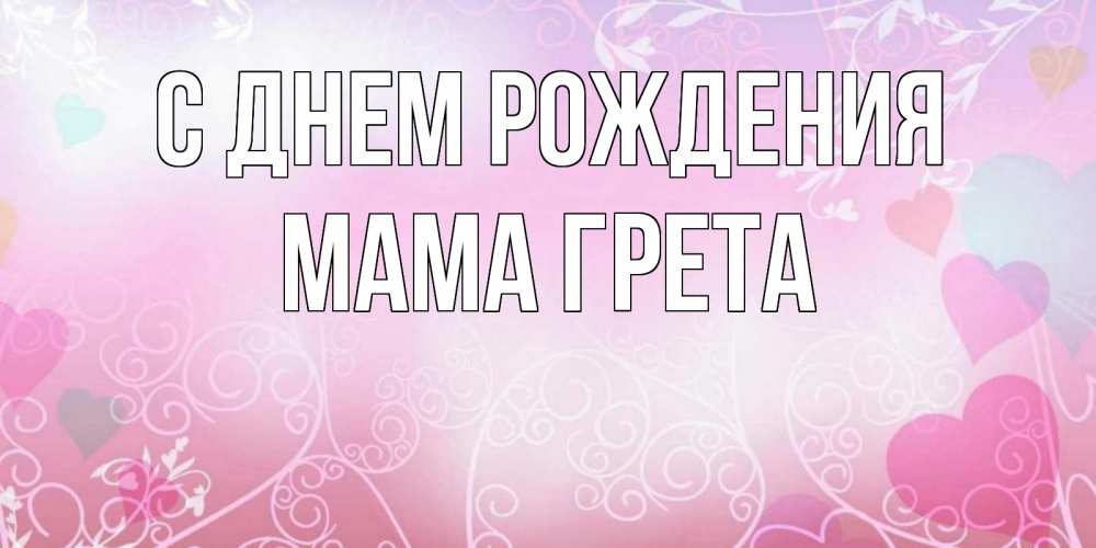 Открытка на каждый день с именем, Мама-Грета С днем рождения розовые сердечки и узоры Прикольная открытка с пожеланием онлайн скачать бесплатно 