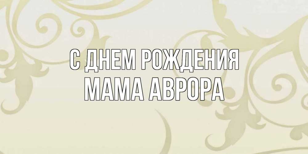 Открытка на каждый день с именем, Мама-Аврора С днем рождения Открытка с простым фоном Прикольная открытка с пожеланием онлайн скачать бесплатно 