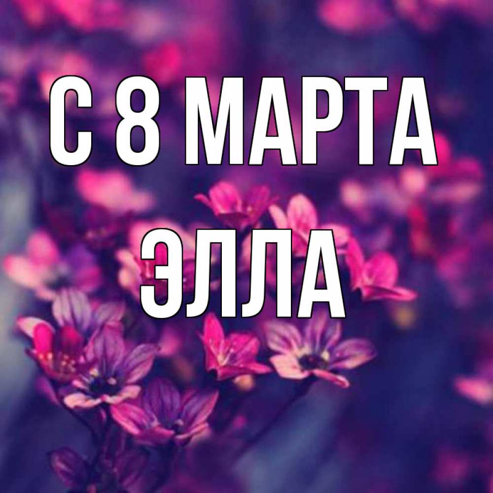 Открытка на каждый день с именем, Элла С 8 МАРТА небольшие цветы 1 Прикольная открытка с пожеланием онлайн скачать бесплатно 