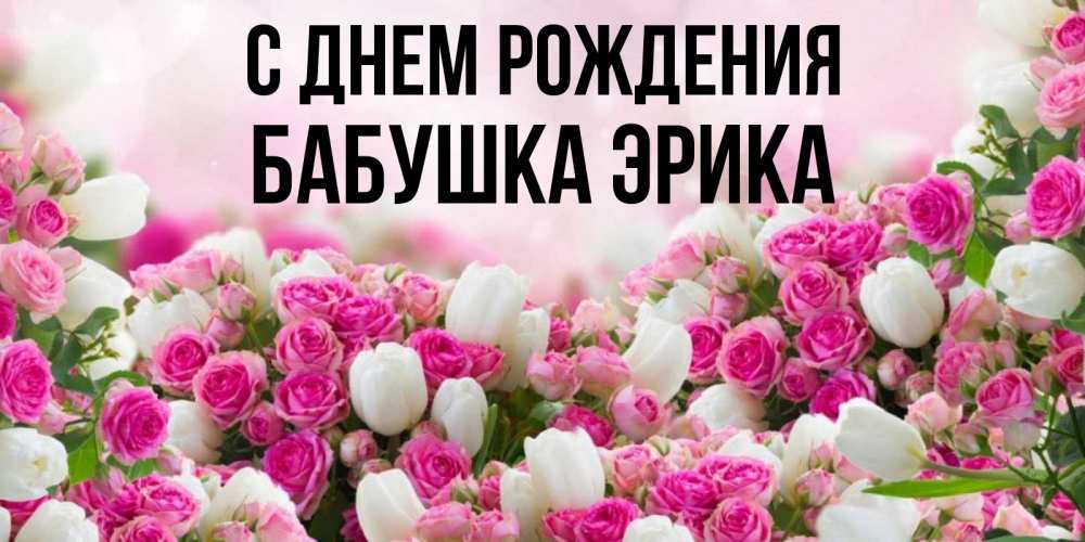 Открытка на каждый день с именем, Бабушка-Эрика С днем рождения открытка с разными розами Прикольная открытка с пожеланием онлайн скачать бесплатно 