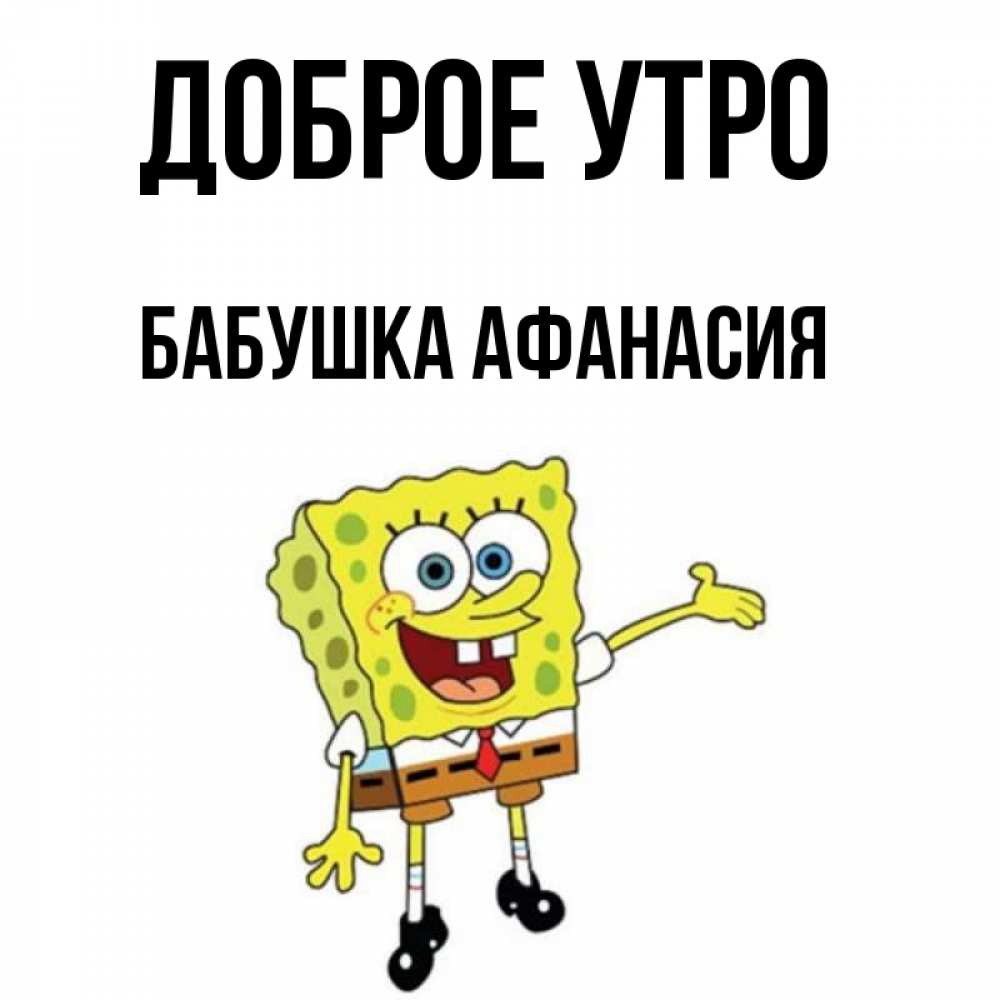 Открытка на каждый день с именем, Бабушка-Афанасия Доброе утро губка боб улыбается Прикольная открытка с пожеланием онлайн скачать бесплатно 