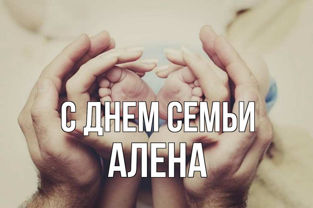 Открытка на каждый день с именем, Алена С днем семьи Семья, малыш, руки Прикольная открытка с пожеланием онлайн скачать бесплатно 