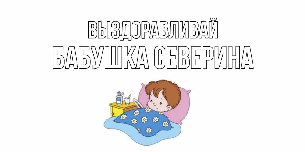 Открытка на каждый день с именем, Бабушка-Северина Выздоравливай не болейте дети Прикольная открытка с пожеланием онлайн скачать бесплатно 