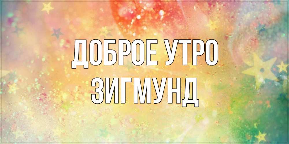 Открытка на каждый день с именем, Зигмунд Доброе утро красивая открытка с пожеланиями добрейшего утра Прикольная открытка с пожеланием онлайн скачать бесплатно 