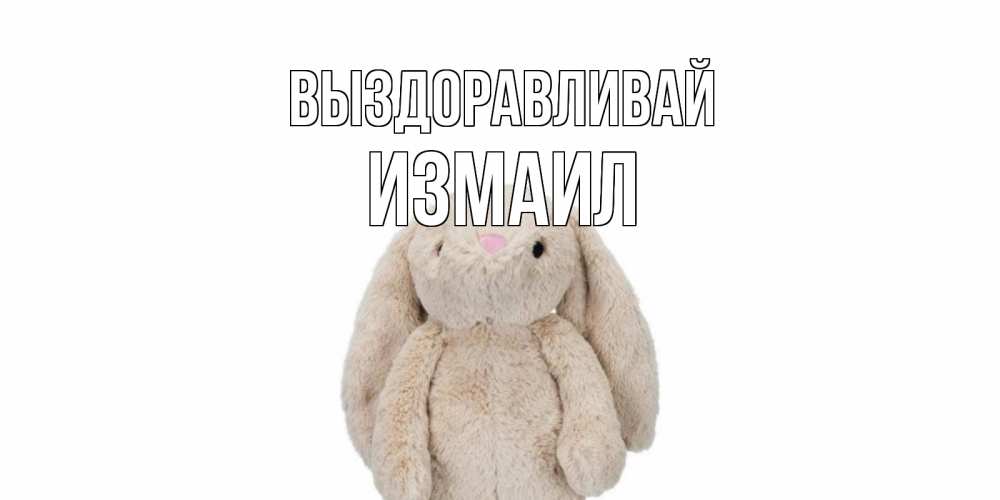 Открытка на каждый день с именем, Измаил Выздоравливай не болей Прикольная открытка с пожеланием онлайн скачать бесплатно 