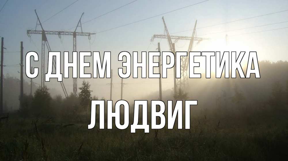 Открытка на каждый день с именем, Людвиг С днем энергетика ЛЭП Прикольная открытка с пожеланием онлайн скачать бесплатно 