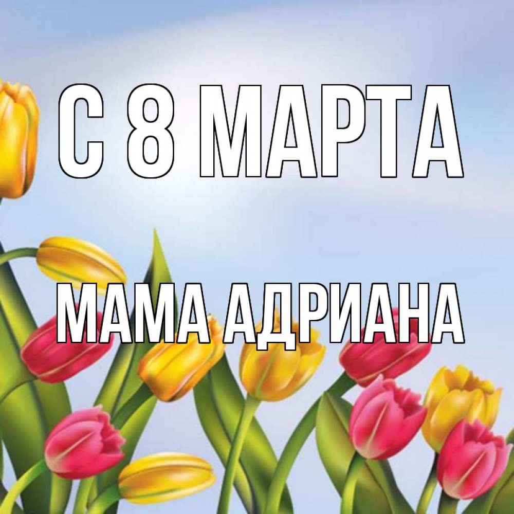 Открытка на каждый день с именем, Мама-Адриана С 8 МАРТА международный женский день Прикольная открытка с пожеланием онлайн скачать бесплатно 