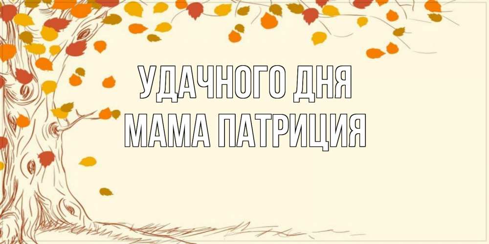 Открытка на каждый день с именем, Мама-Патриция Удачного дня осенний листопад Прикольная открытка с пожеланием онлайн скачать бесплатно 
