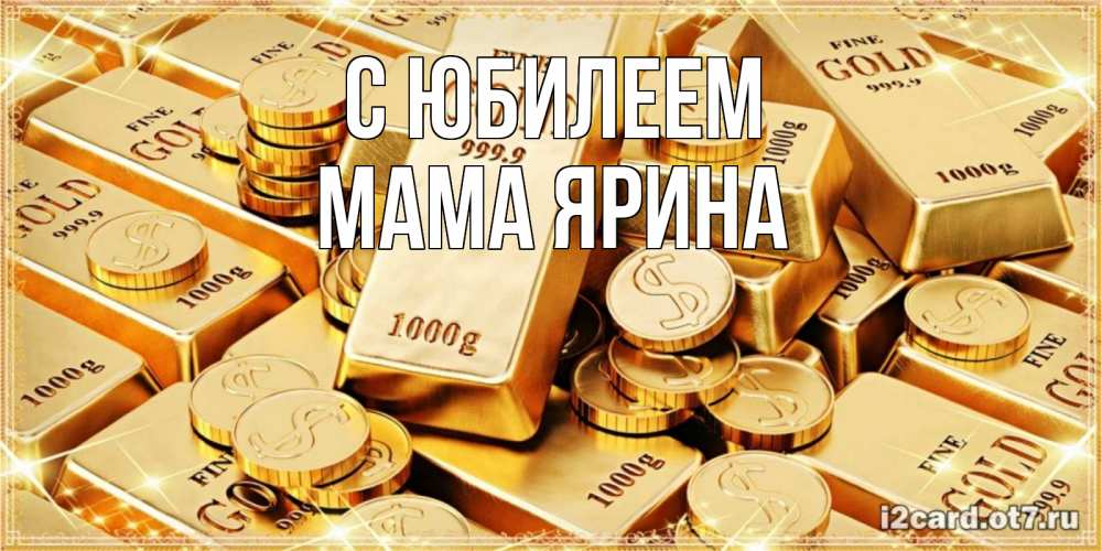 Открытка на каждый день с именем, Мама-Ярина С юбилеем золотые слитки и золотые монеты на открытке Прикольная открытка с пожеланием онлайн скачать бесплатно 