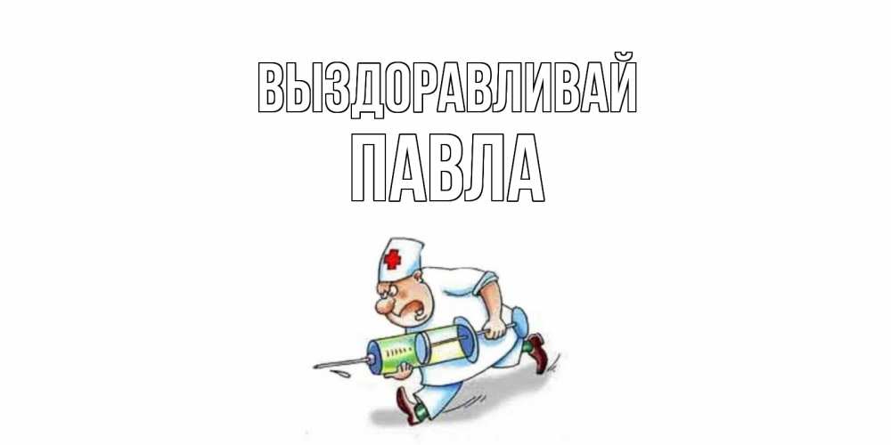 Открытка на каждый день с именем, Павла Выздоравливай прикольные открытки не болей Прикольная открытка с пожеланием онлайн скачать бесплатно 