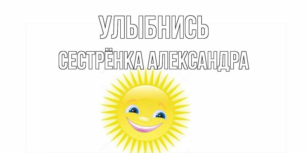 Открытка на каждый день с именем, Сестрёнка-Александра Улыбнись пожелания позитивные Прикольная открытка с пожеланием онлайн скачать бесплатно 