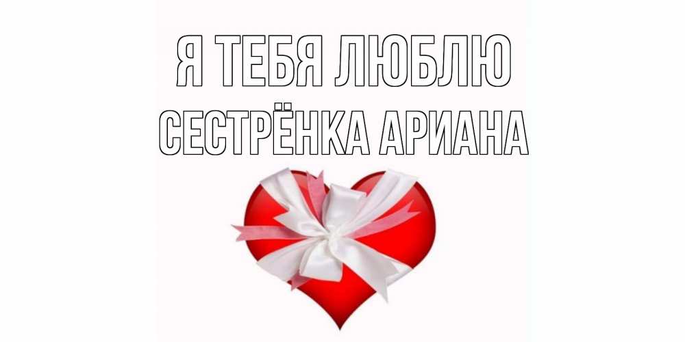 Открытка на каждый день с именем, Сестрёнка-Ариана Я тебя люблю сердце, ленты, бантик Прикольная открытка с пожеланием онлайн скачать бесплатно 