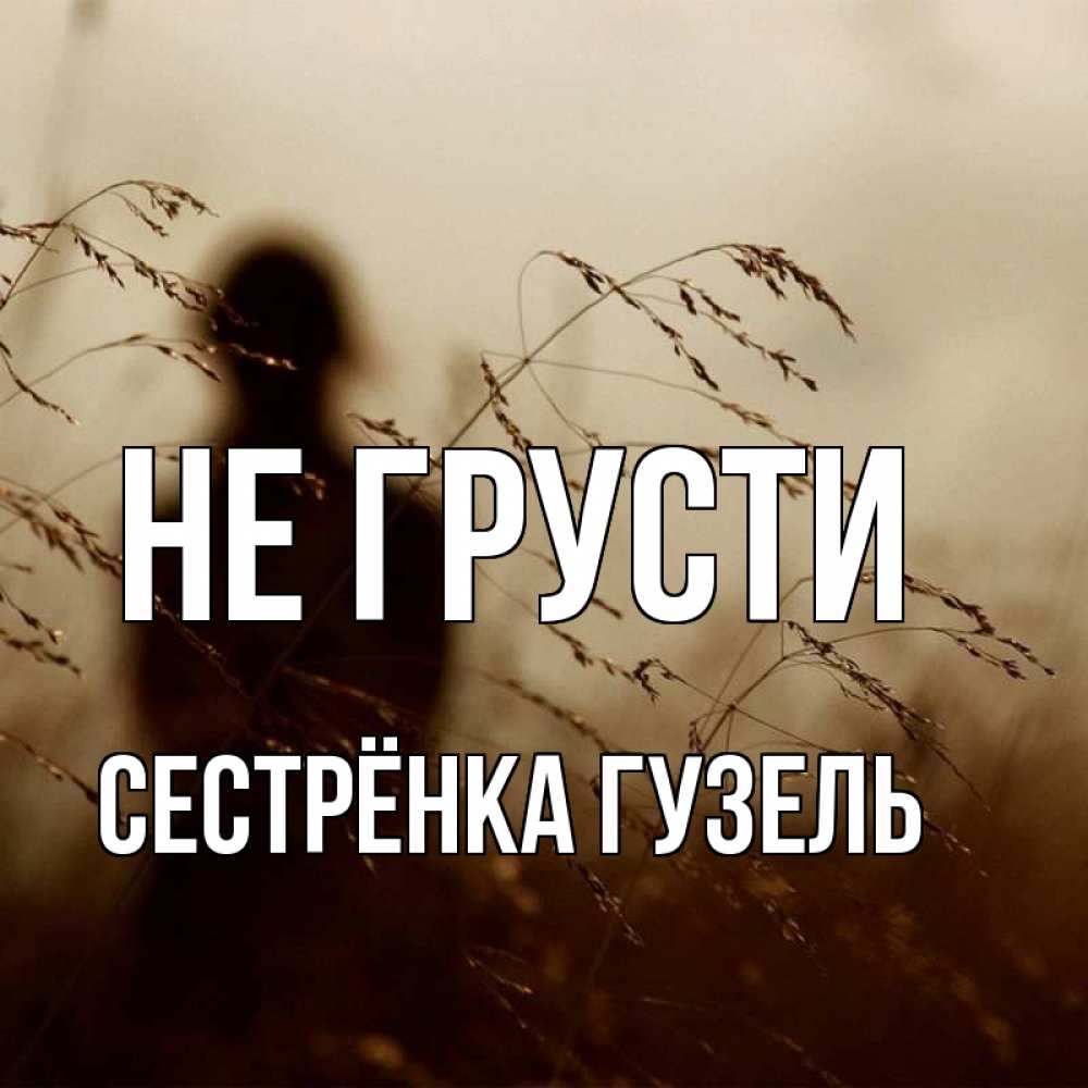 Открытка на каждый день с именем, Сестрёнка-Гузель Не грусти грусть Прикольная открытка с пожеланием онлайн скачать бесплатно 