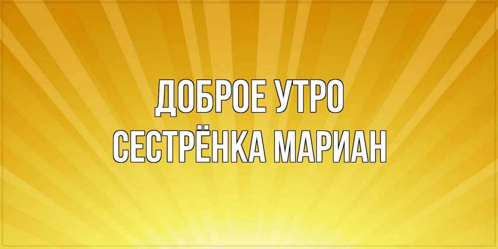 Открытка на каждый день с именем, Сестрёнка-Мариан Доброе утро пожелания доброго утра Прикольная открытка с пожеланием онлайн скачать бесплатно 