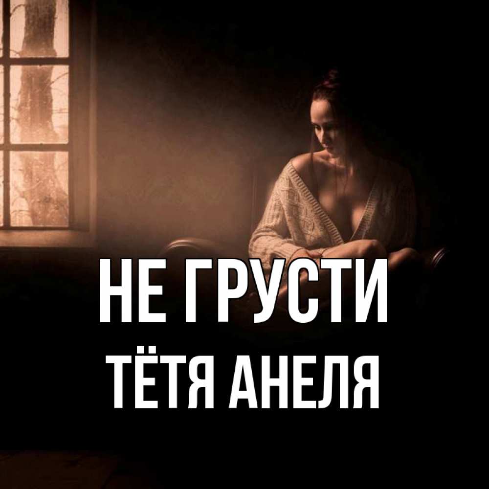 Открытка на каждый день с именем, Тётя-Анеля Не грусти сидя у окна Прикольная открытка с пожеланием онлайн скачать бесплатно 