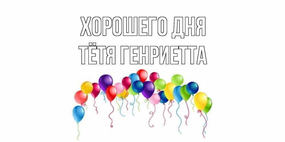 Открытка на каждый день с именем, Тётя-Генриетта Хорошего дня открытка с шариками Прикольная открытка с пожеланием онлайн скачать бесплатно 