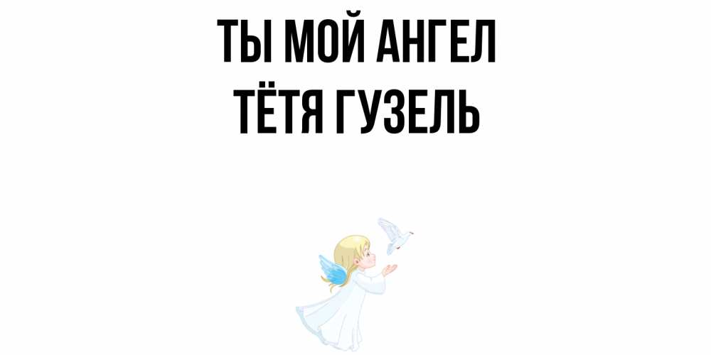 Открытка на каждый день с именем, Тётя-Гузель Ты мой ангел ангел, голубь Прикольная открытка с пожеланием онлайн скачать бесплатно 