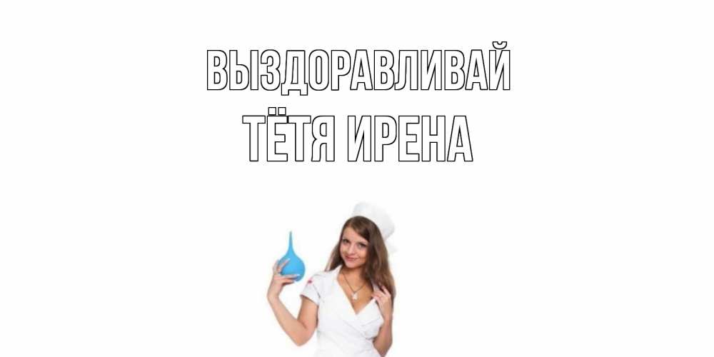 Открытка на каждый день с именем, Тётя-Ирена Выздоравливай клизма Прикольная открытка с пожеланием онлайн скачать бесплатно 