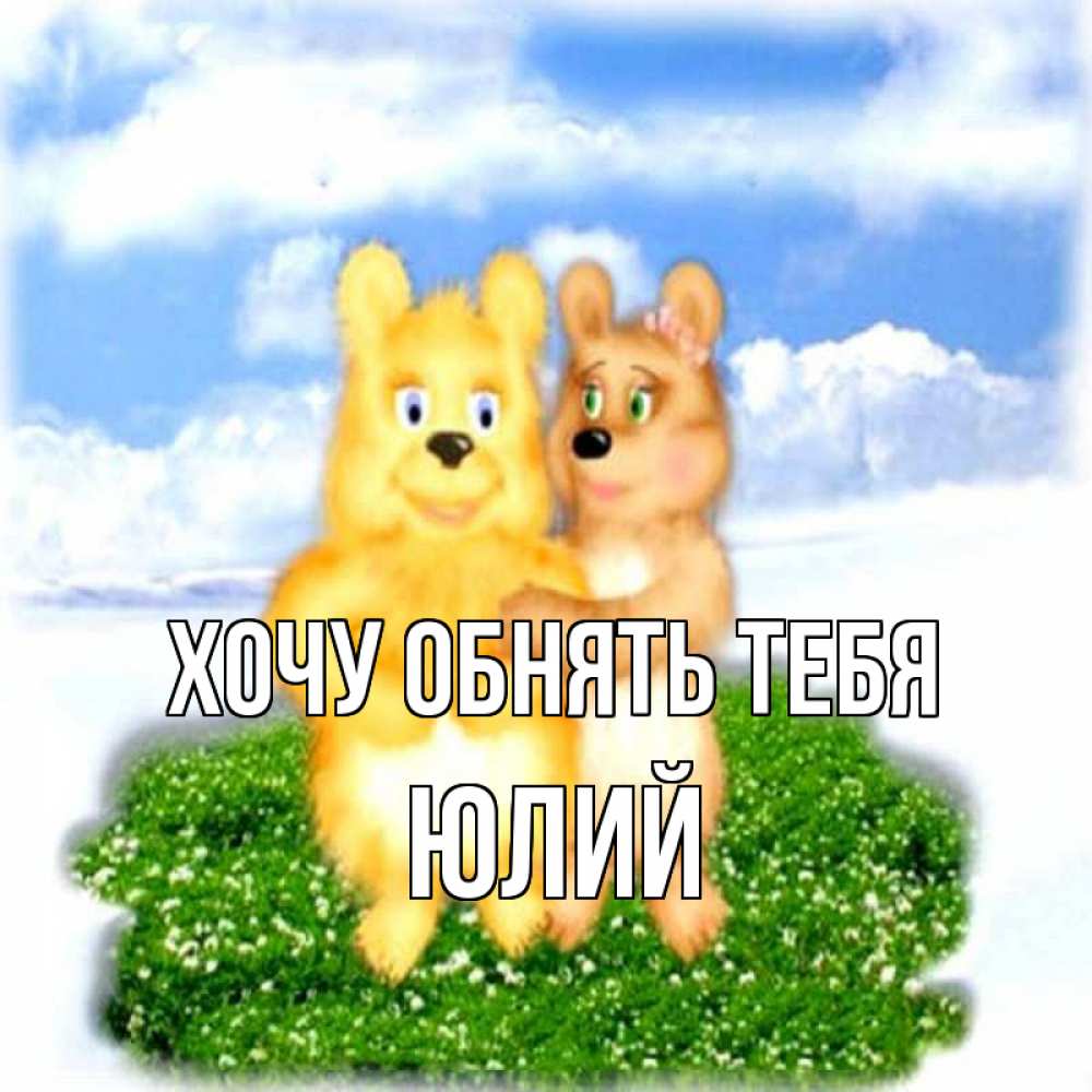 Открытка на каждый день с именем, Юлий Хочу обнять тебя голубое небо и мишуси Прикольная открытка с пожеланием онлайн скачать бесплатно 