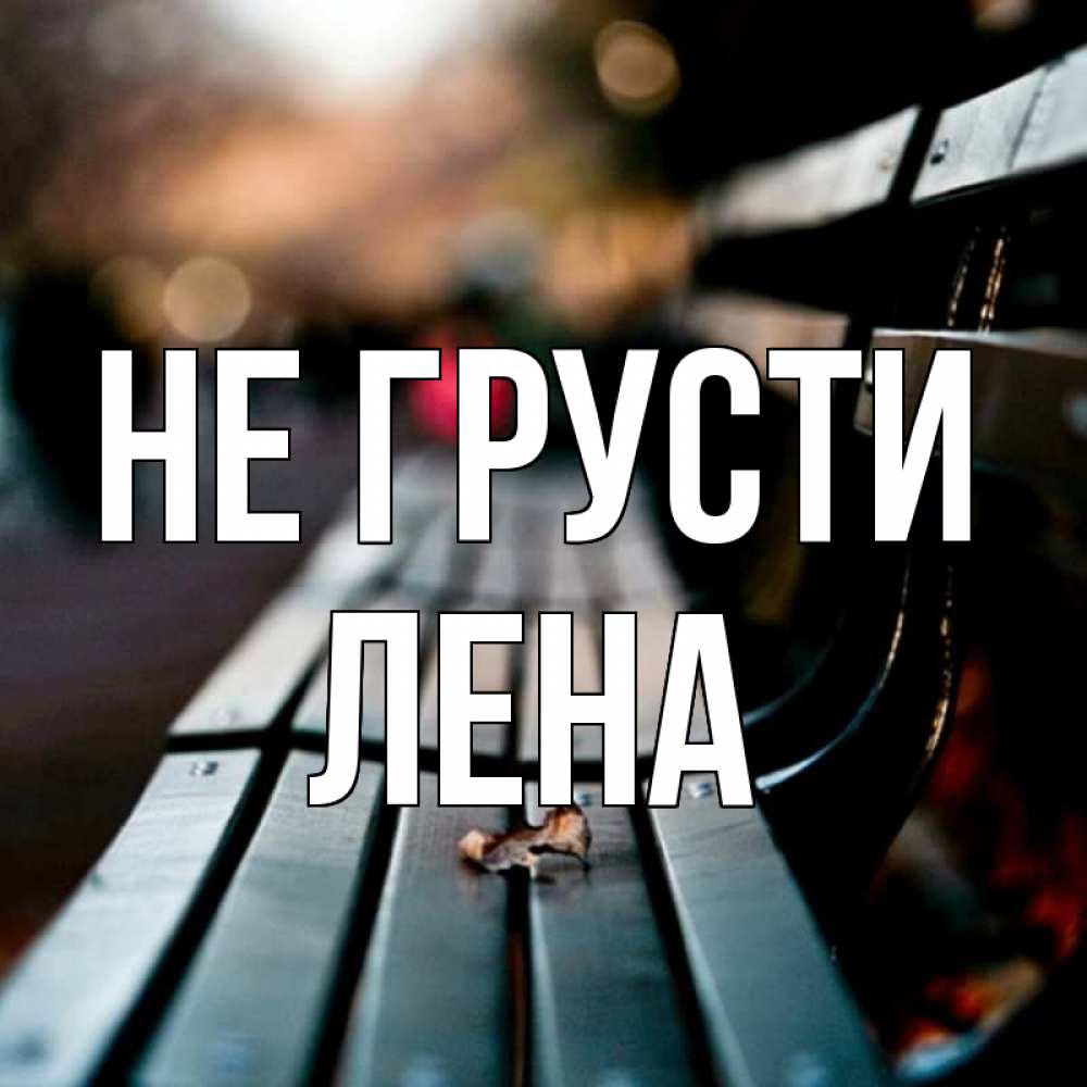 Открытка на каждый день с именем, лена Не грусти размытый фон Прикольная открытка с пожеланием онлайн скачать бесплатно 