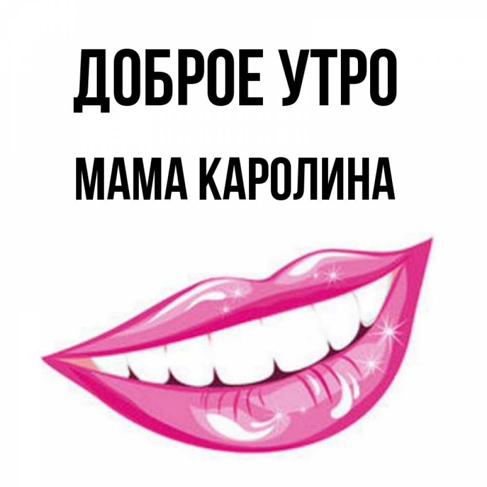 Открытка на каждый день с именем, Мама-Каролина Доброе утро розовые губы и белые зубы Прикольная открытка с пожеланием онлайн скачать бесплатно 
