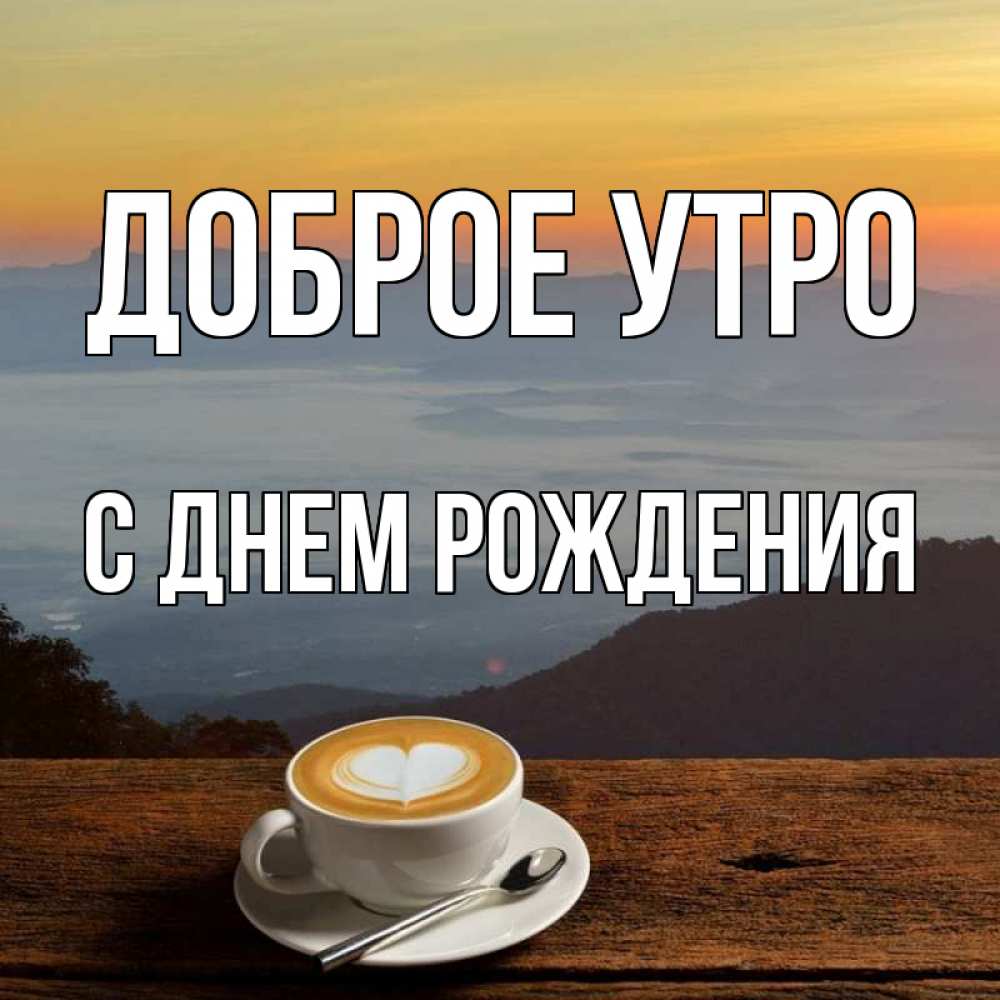 Открытки с добрым утром и днем рождения