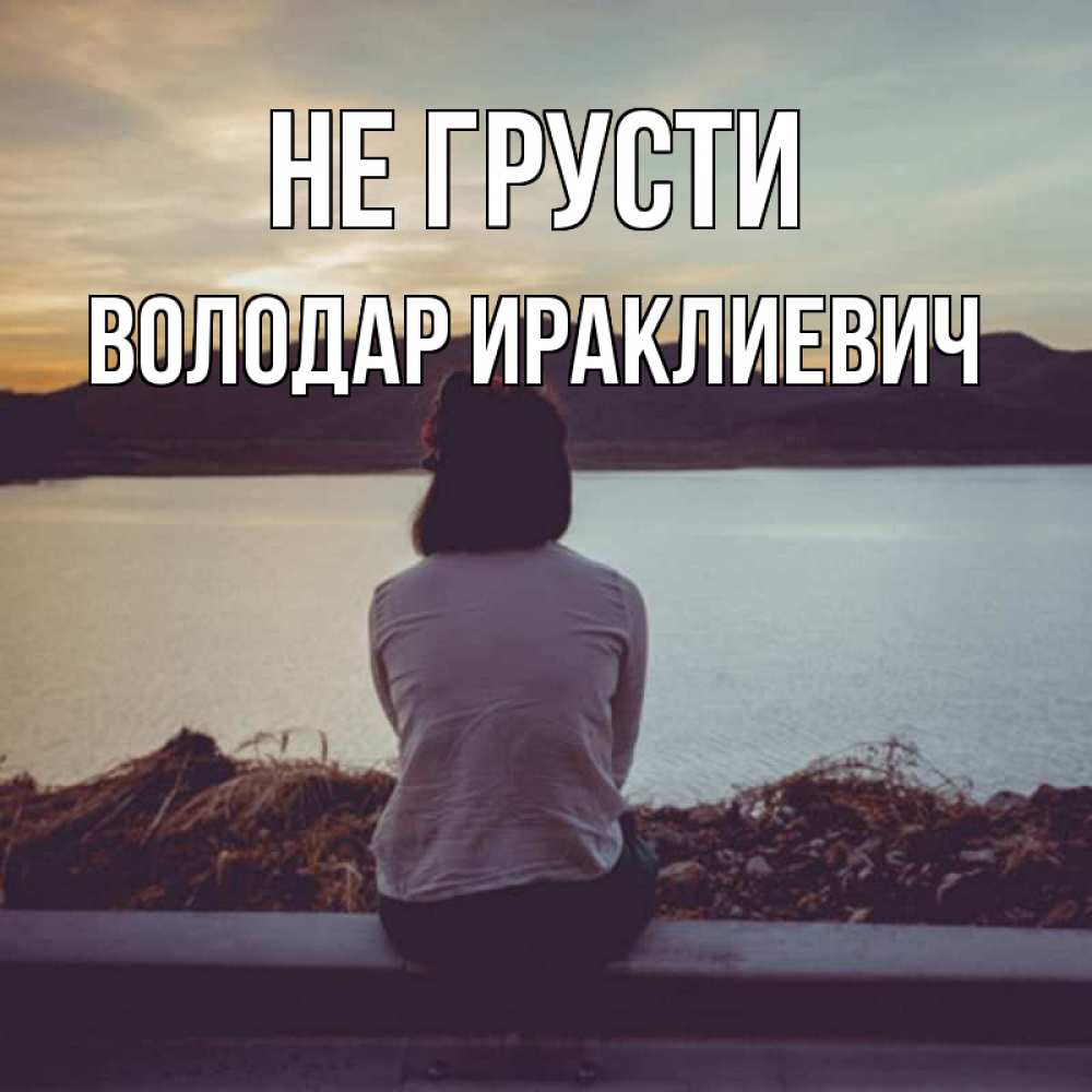 Открытка на каждый день с именем, Володар-Ираклиевич Не грусти вода и горы Прикольная открытка с пожеланием онлайн скачать бесплатно 