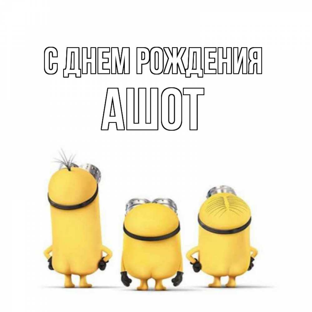 Открытка на каждый день с именем, Ашот С днем рождения миньоны Прикольная открытка с пожеланием онлайн скачать бесплатно 