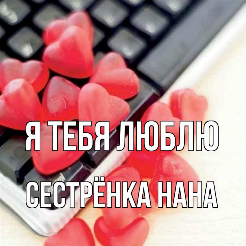 Открытка на каждый день с именем, Сестрёнка-Нана Я тебя люблю конфеты в виде сердец Прикольная открытка с пожеланием онлайн скачать бесплатно 