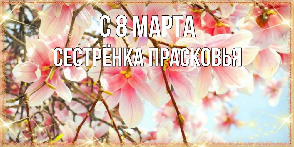 Открытка на каждый день с именем, Сестрёнка-Прасковья С 8 МАРТА цветы деревьев на 8 марта Прикольная открытка с пожеланием онлайн скачать бесплатно 