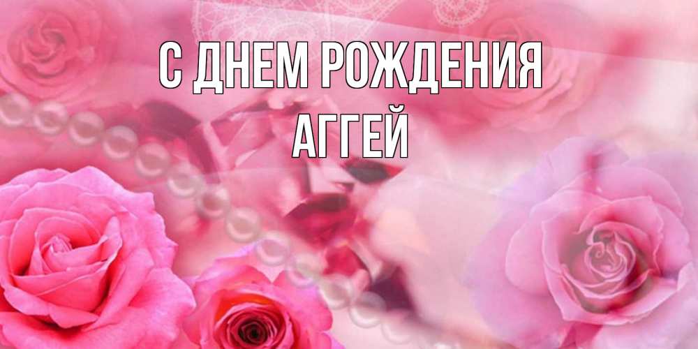 Открытка на каждый день с именем, Аггей С днем рождения открытка с розами и жемчугом Прикольная открытка с пожеланием онлайн скачать бесплатно 
