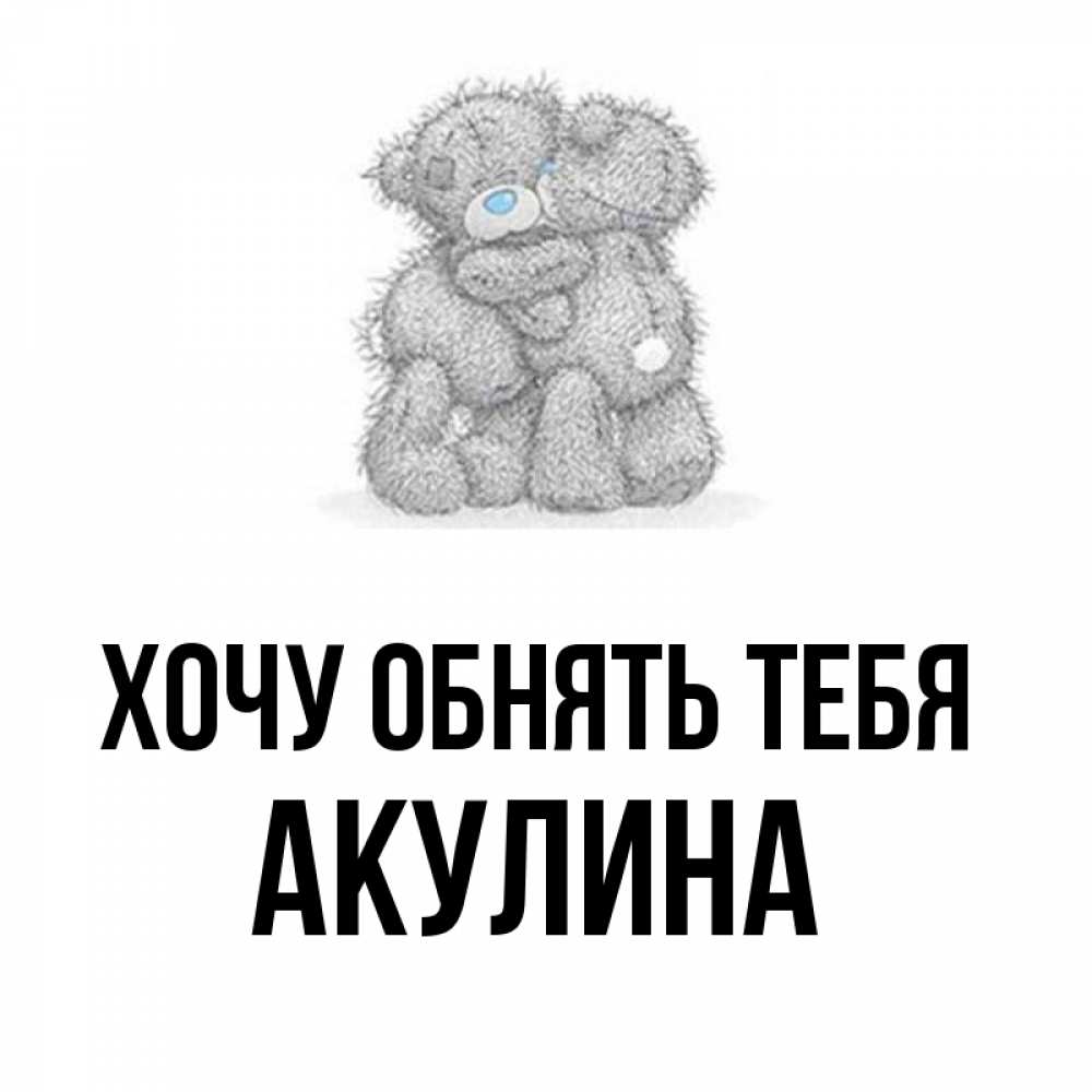 Открытка на каждый день с именем, Акулина Хочу обнять тебя два теддика Прикольная открытка с пожеланием онлайн скачать бесплатно 