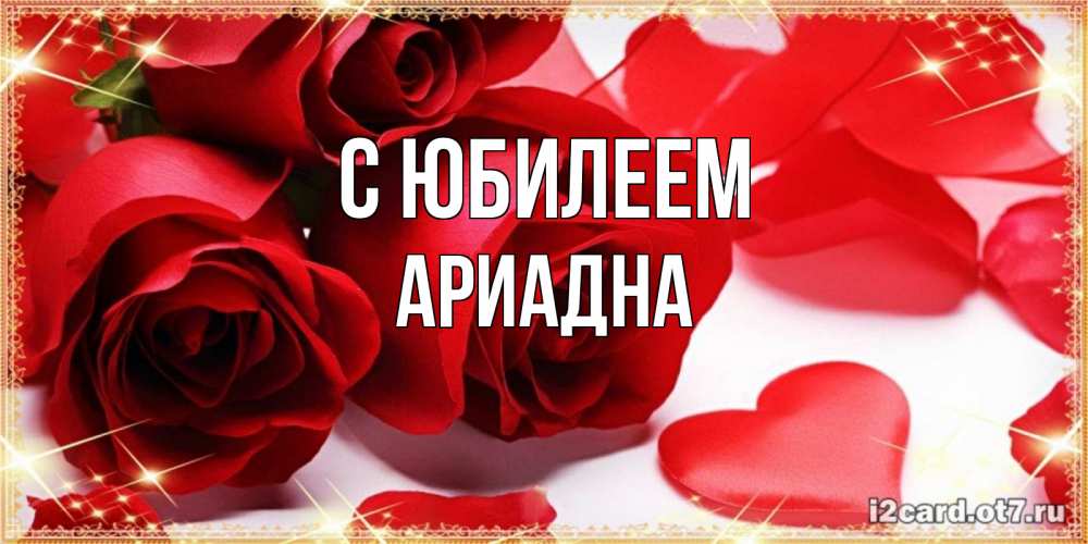 Открытка на каждый день с именем, Ариадна С юбилеем красные розы и красные сердечки Прикольная открытка с пожеланием онлайн скачать бесплатно 