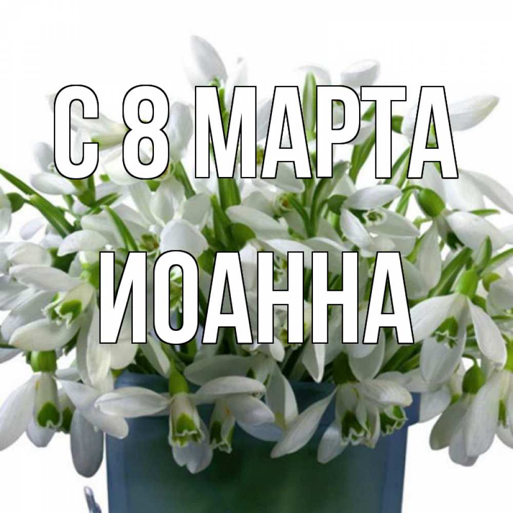 Открытка на каждый день с именем, Иоанна С 8 МАРТА цветы к международному женскому дню Прикольная открытка с пожеланием онлайн скачать бесплатно 