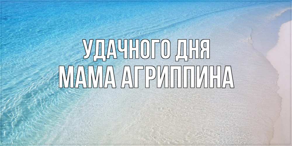 Открытка на каждый день с именем, Мама-Агриппина Удачного дня море пляж Прикольная открытка с пожеланием онлайн скачать бесплатно 