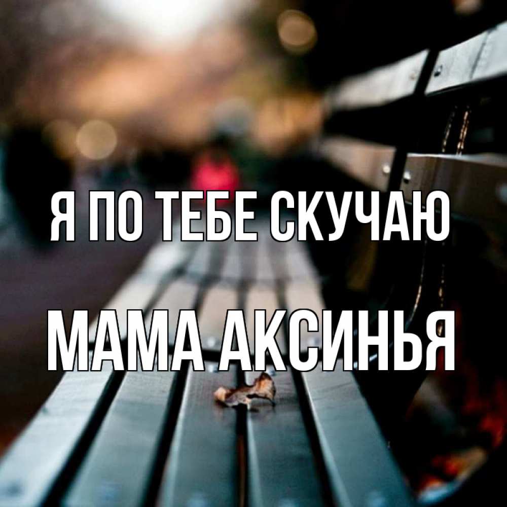 Открытка на каждый день с именем, Мама-Аксинья Я по тебе скучаю приходи скорее Прикольная открытка с пожеланием онлайн скачать бесплатно 