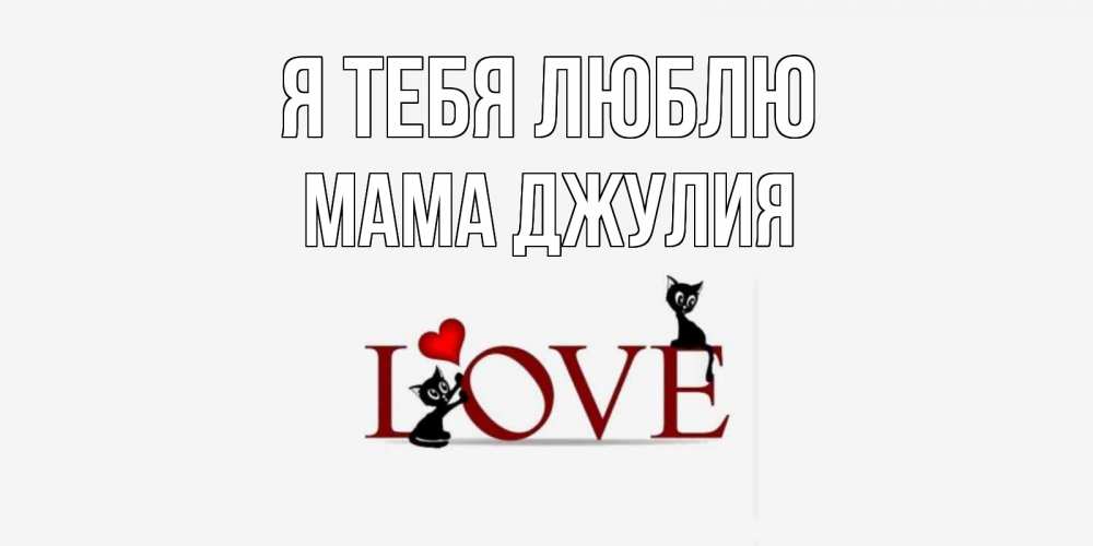 Открытка на каждый день с именем, Мама-Джулия Я тебя люблю любовь, коты Прикольная открытка с пожеланием онлайн скачать бесплатно 