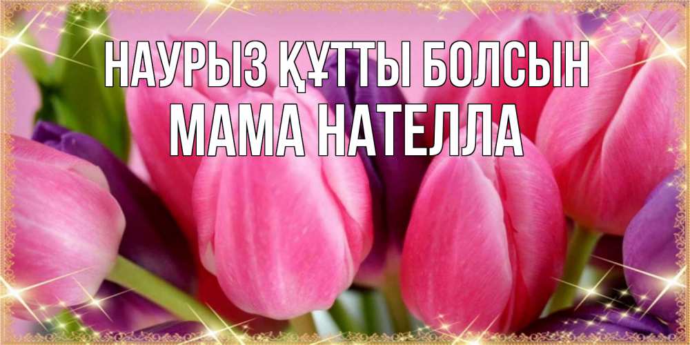 Открытка на каждый день с именем, Мама-Нателла Наурыз құтты болсын тюльпаны для женщины на международный женский день Прикольная открытка с пожеланием онлайн скачать бесплатно 
