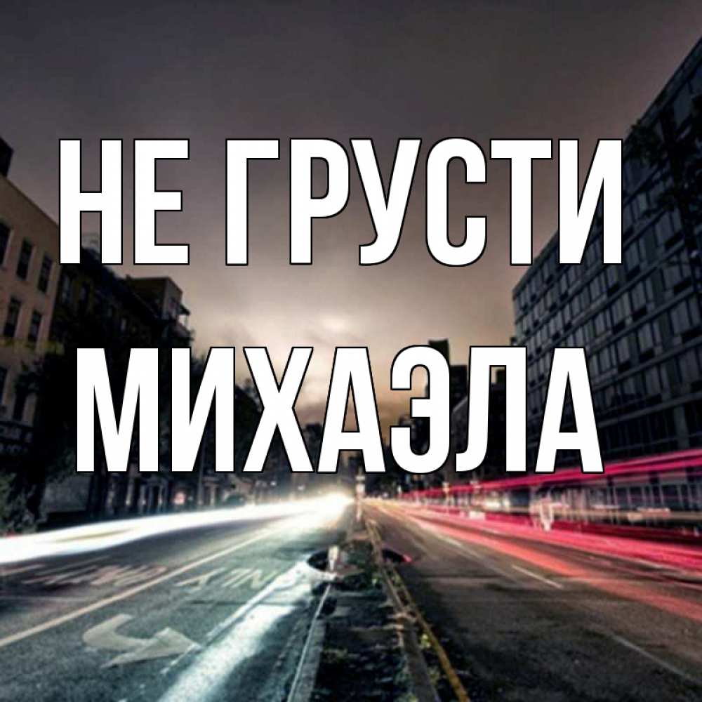 Открытка на каждый день с именем, Михаэла Не грусти съемка ночью Прикольная открытка с пожеланием онлайн скачать бесплатно 