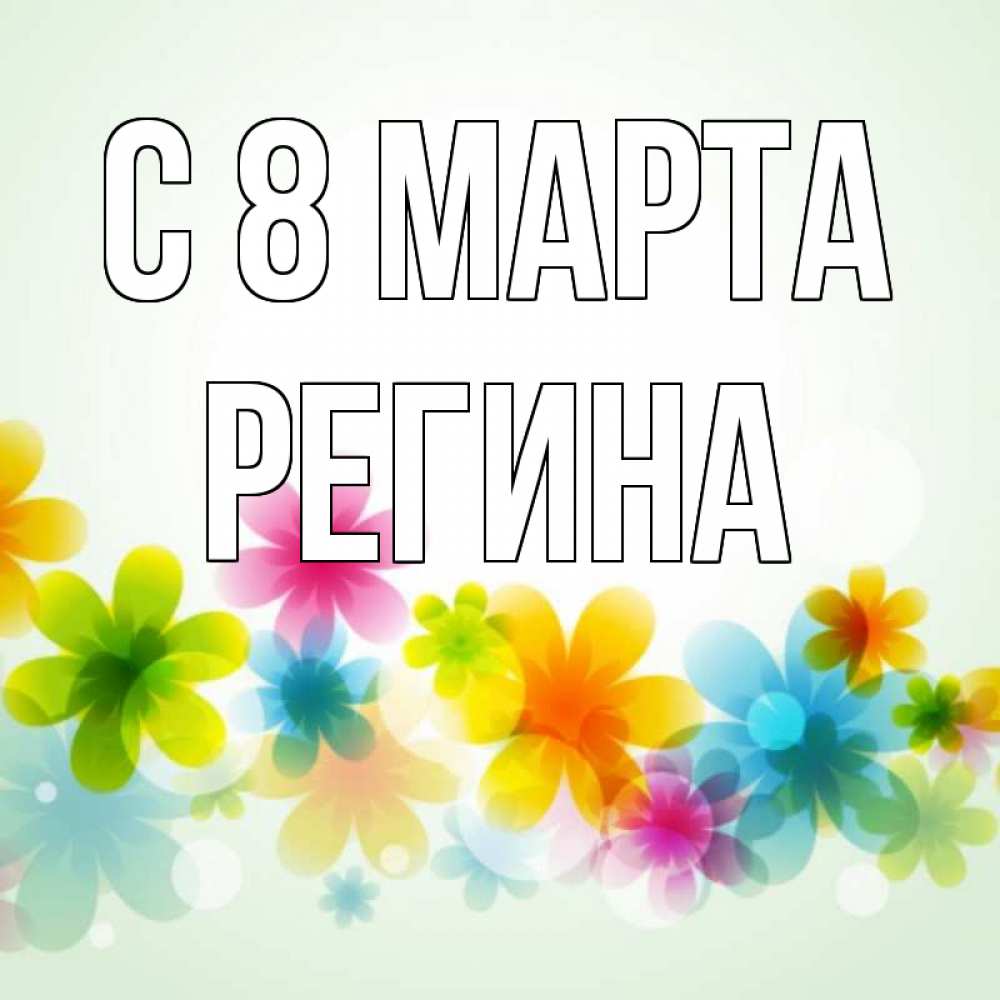 Открытка на каждый день с именем, Регина С 8 марта цветы Прикольная открытка с пожеланием онлайн скачать бесплатно 