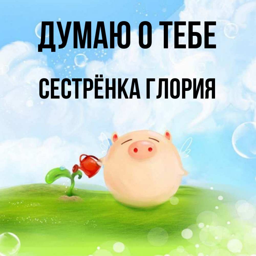 Открытка на каждый день с именем, Сестрёнка-Глория Думаю о тебе позитивная свинюшка Прикольная открытка с пожеланием онлайн скачать бесплатно 
