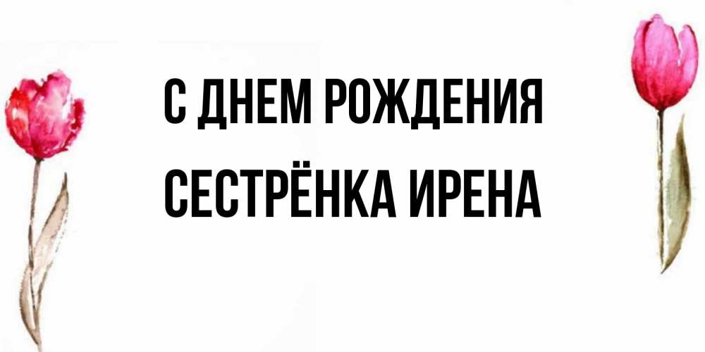 Открытка на каждый день с именем, Сестрёнка-Ирена С днем рождения открытки акварелью с цветами Прикольная открытка с пожеланием онлайн скачать бесплатно 