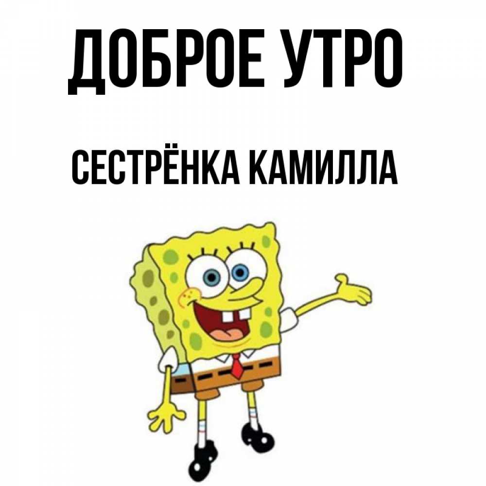 Открытка на каждый день с именем, Сестрёнка-Камилла Доброе утро губка боб улыбается Прикольная открытка с пожеланием онлайн скачать бесплатно 