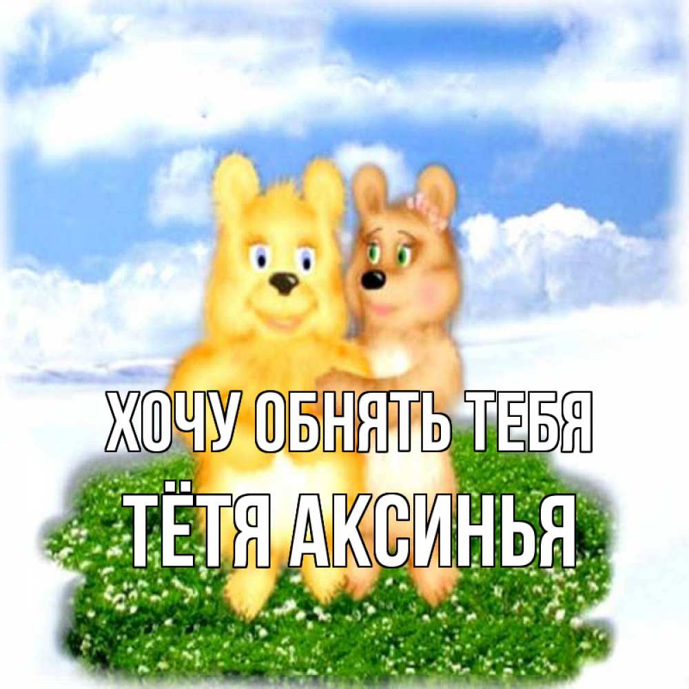 Открытка на каждый день с именем, Тётя-Аксинья Хочу обнять тебя голубое небо и мишуси Прикольная открытка с пожеланием онлайн скачать бесплатно 