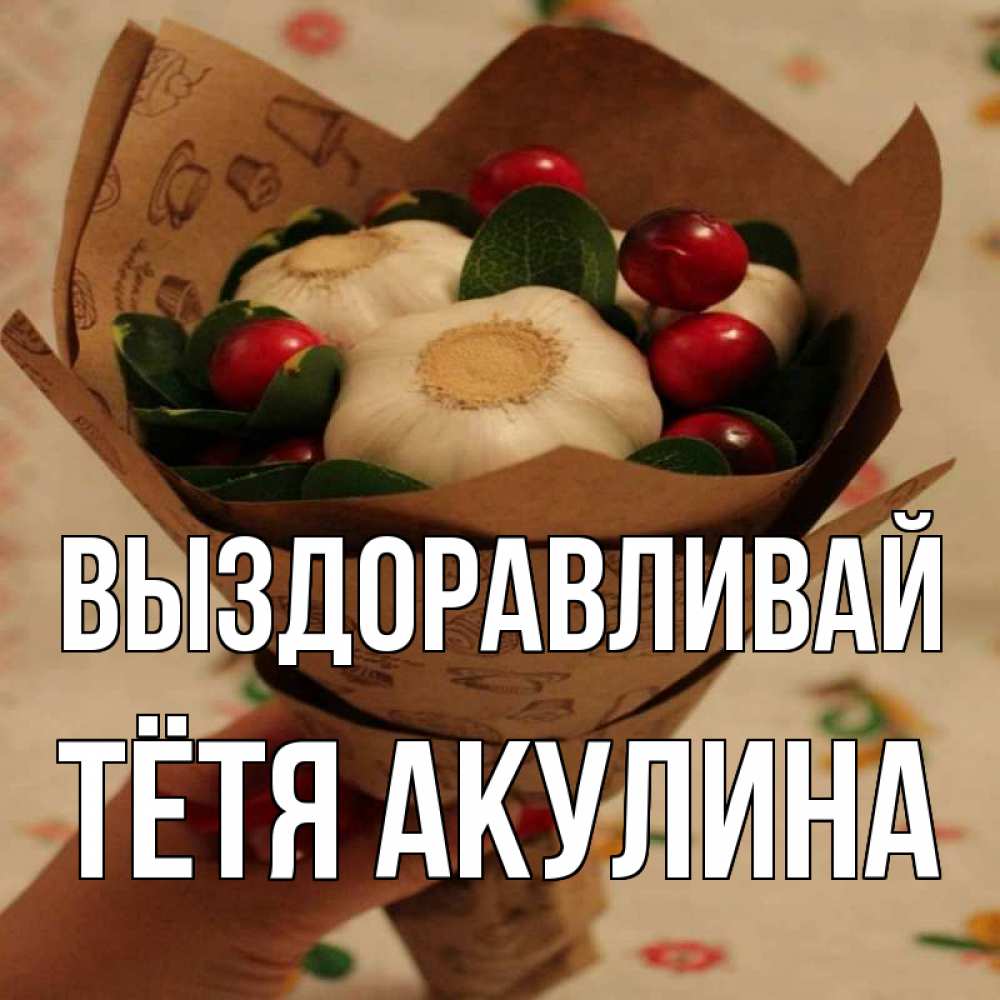 Открытка на каждый день с именем, Тётя-Акулина Выздоравливай букет из фитонцидов и витамина c Прикольная открытка с пожеланием онлайн скачать бесплатно 