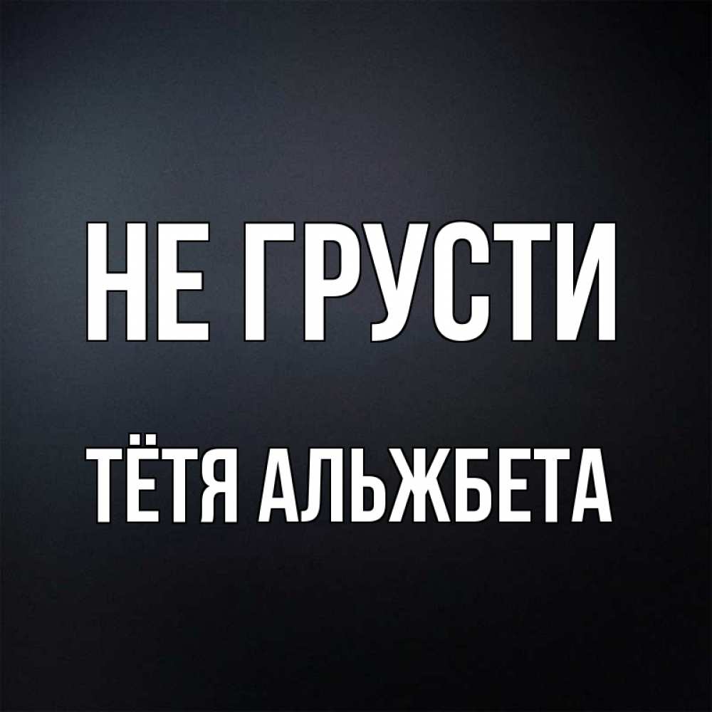 Открытка на каждый день с именем, Тётя-Альжбета Не грусти Градиент серый Прикольная открытка с пожеланием онлайн скачать бесплатно 