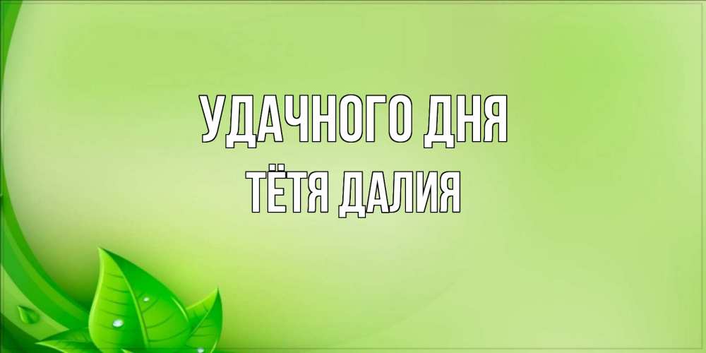 Открытка на каждый день с именем, Тётя-Далия Удачного дня зеленая тема Прикольная открытка с пожеланием онлайн скачать бесплатно 