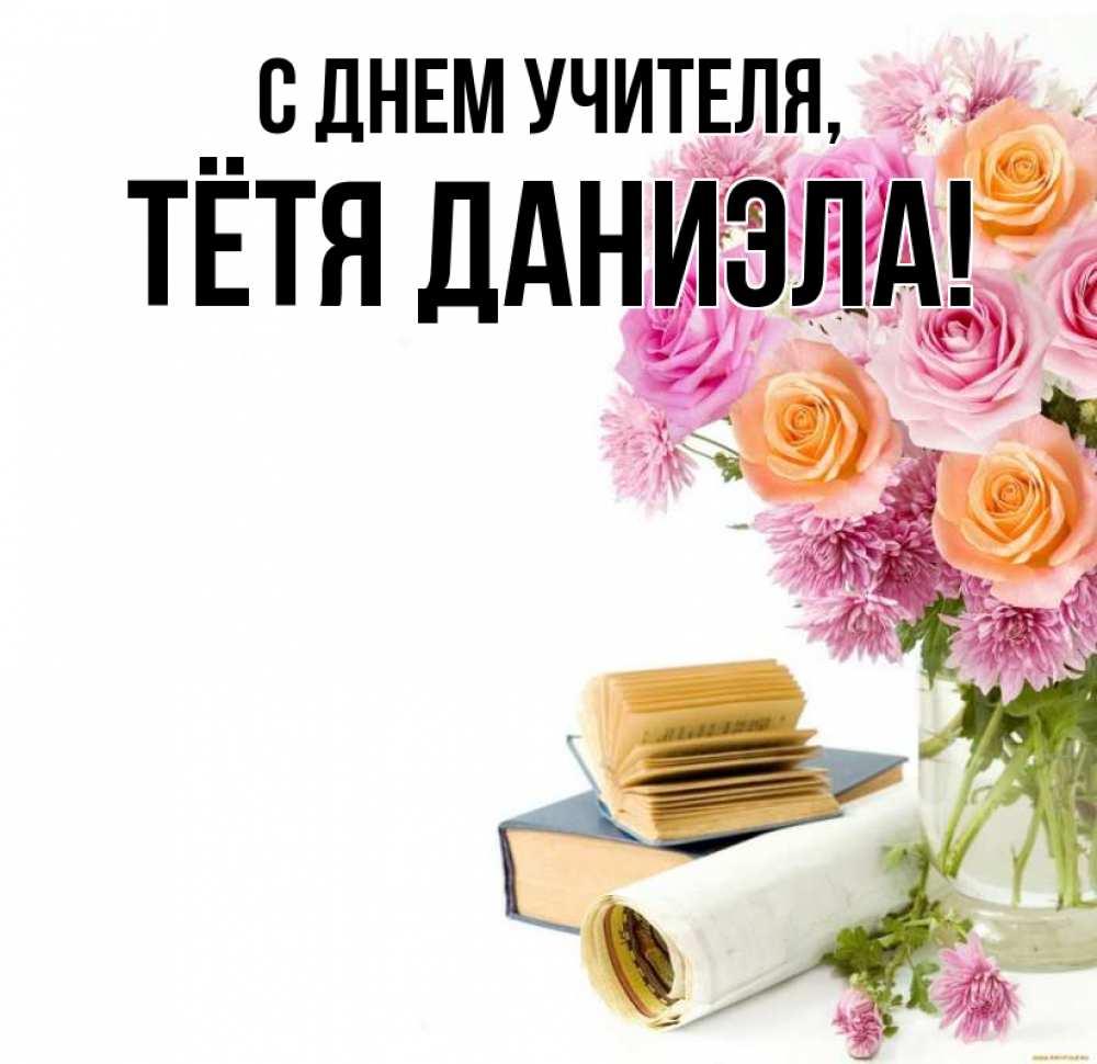 Открытка на каждый день с именем, Тётя-Даниэла С днем учителя цветы Прикольная открытка с пожеланием онлайн скачать бесплатно 