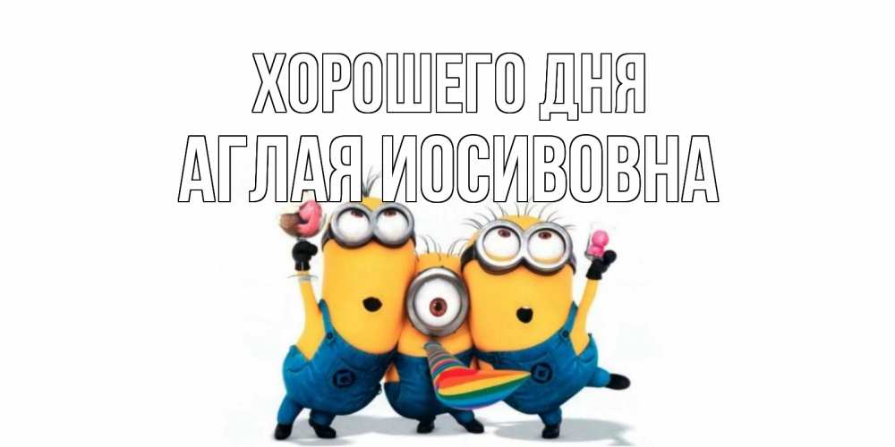Открытка на каждый день с именем, Аглая-Иосивовна Хорошего дня миньоны и прекрасный день Прикольная открытка с пожеланием онлайн скачать бесплатно 