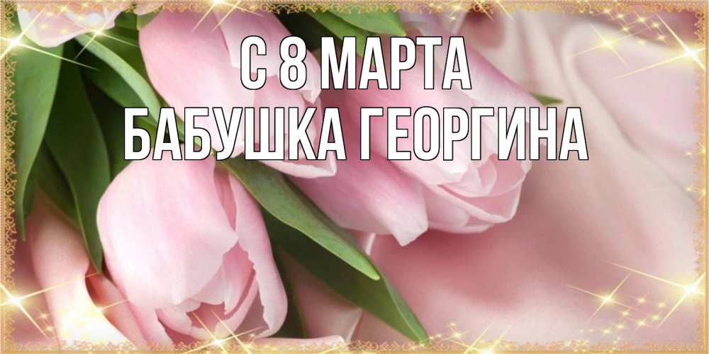 Открытка на каждый день с именем, Бабушка-Георгина С 8 марта поздравления с международным женским днем Прикольная открытка с пожеланием онлайн скачать бесплатно 